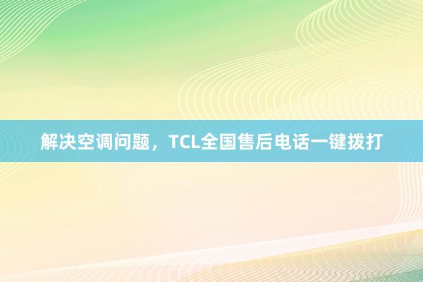 解决空调问题，TCL全国售后电话一键拨打