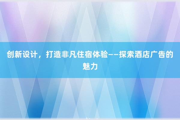 创新设计，打造非凡住宿体验——探索酒店广告的魅力