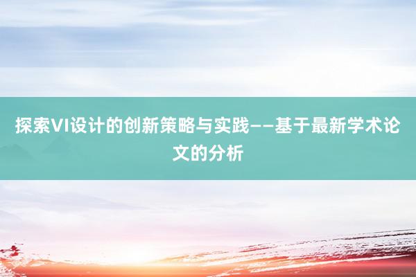 探索VI设计的创新策略与实践——基于最新学术论文的分析