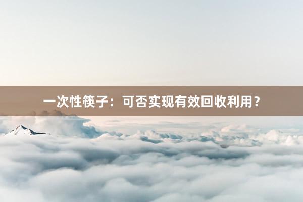 一次性筷子：可否实现有效回收利用？