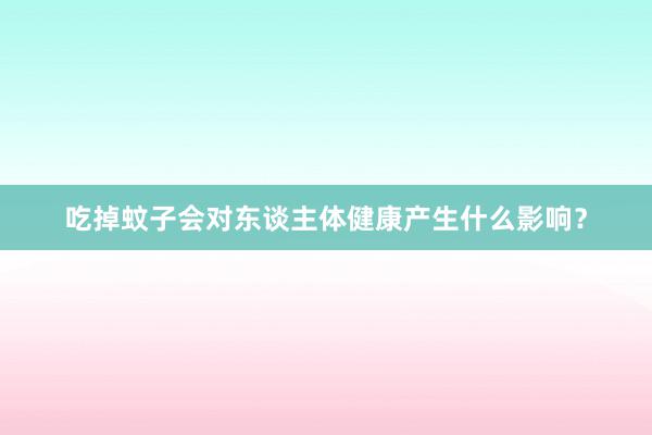 吃掉蚊子会对东谈主体健康产生什么影响？